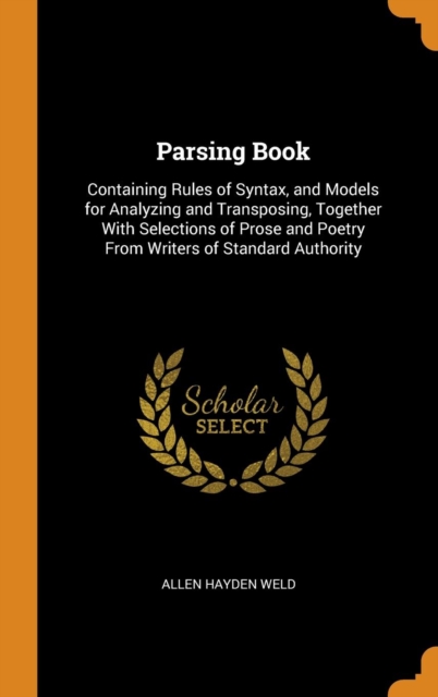 Parsing Book : Containing Rules of Syntax, and Models for Analyzing and Transposing, Together with Selections of Prose and Poetry from Writers of Standard Authority, Hardback Book
