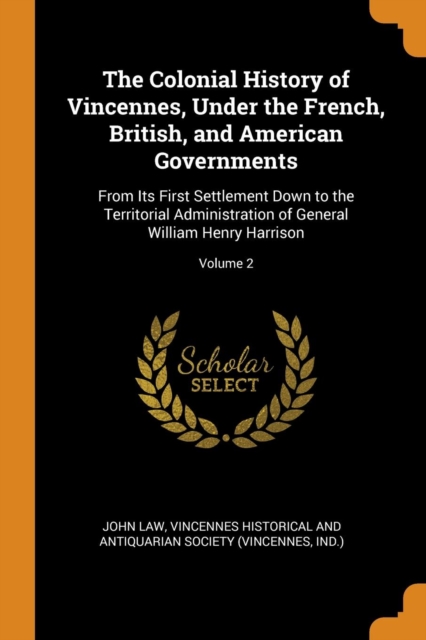 The Colonial History of Vincennes, Under the French, British, and American Governments : From Its First Settlement Down to the Territorial Administration of General William Henry Harrison; Volume 2, Paperback / softback Book