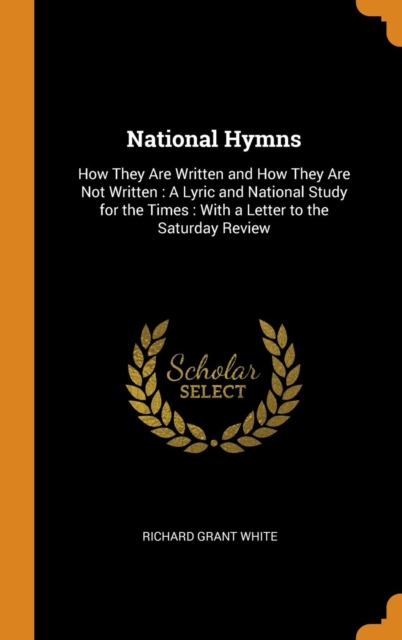 National Hymns : How They Are Written and How They Are Not Written: A Lyric and National Study for the Times: With a Letter to the Saturday Review, Hardback Book