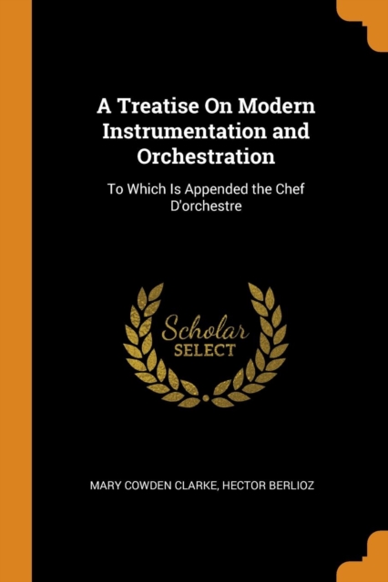 A Treatise on Modern Instrumentation and Orchestration : To Which Is Appended the Chef d'Orchestre, Paperback / softback Book