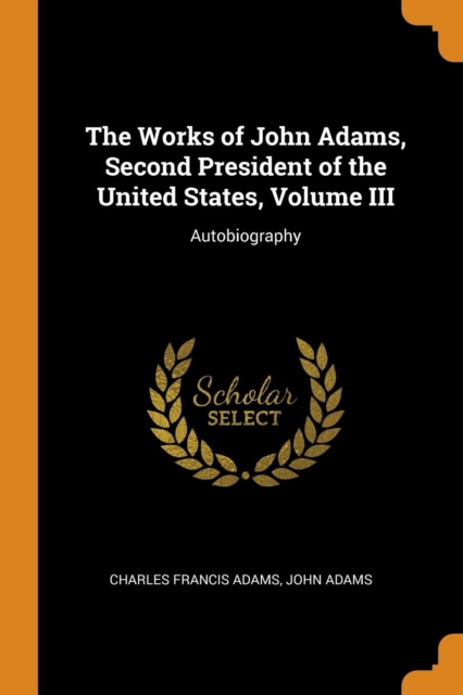 The Works of John Adams, Second President of the United States, Volume III : Autobiography, Paperback / softback Book