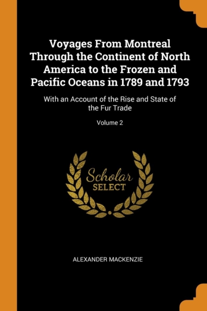 Voyages from Montreal Through the Continent of North America to the Frozen and Pacific Oceans in 1789 and 1793 : With an Account of the Rise and State of the Fur Trade; Volume 2, Paperback / softback Book