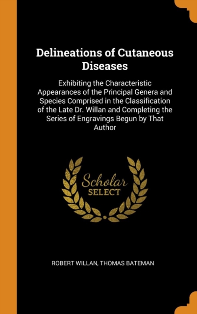 Delineations of Cutaneous Diseases : Exhibiting the Characteristic Appearances of the Principal Genera and Species Comprised in the Classification of the Late Dr. Willan and Completing the Series of E, Hardback Book