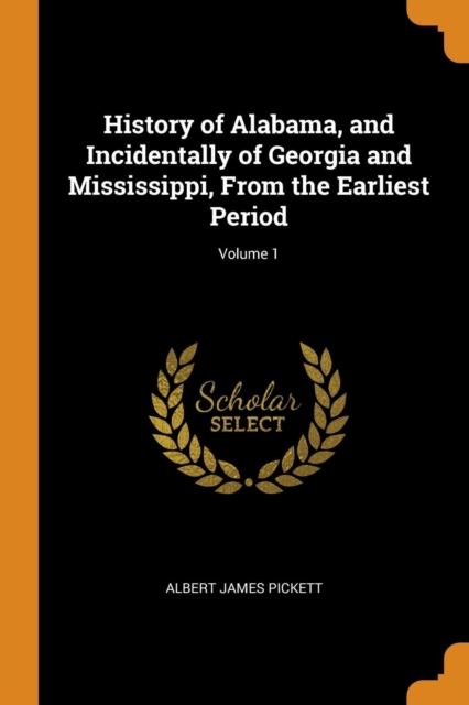 History of Alabama, and Incidentally of Georgia and Mississippi, from the Earliest Period; Volume 1, Paperback / softback Book