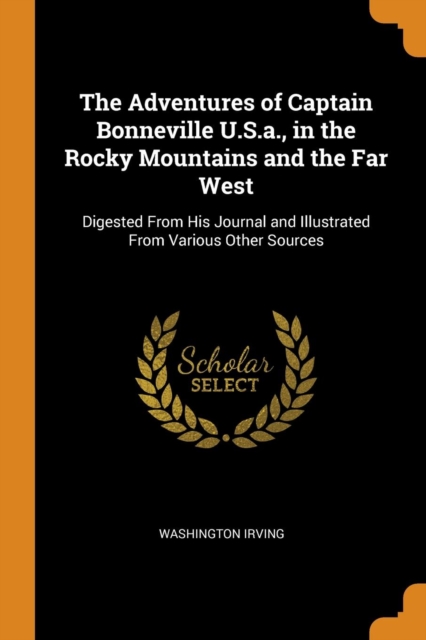 The Adventures of Captain Bonneville U.S.A., in the Rocky Mountains and the Far West : Digested from His Journal and Illustrated from Various Other Sources, Paperback / softback Book