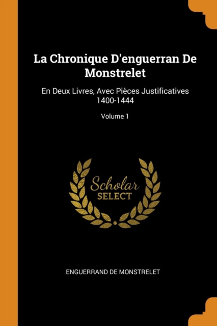 La Chronique d'Enguerran de Monstrelet : En Deux Livres, Avec Pi ces Justificatives 1400-1444; Volume 1, Paperback / softback Book