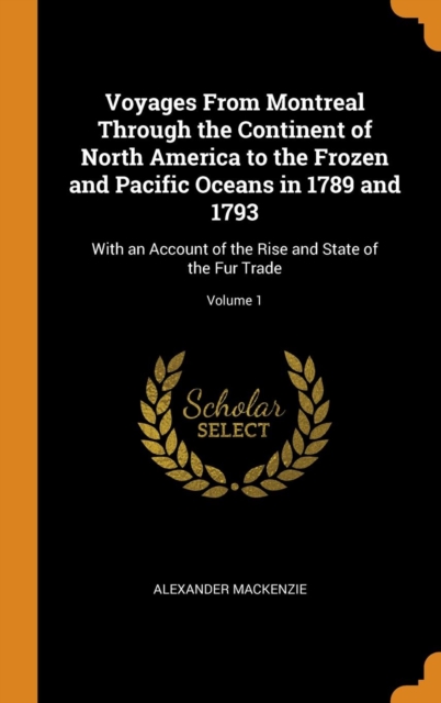 Voyages from Montreal Through the Continent of North America to the Frozen and Pacific Oceans in 1789 and 1793 : With an Account of the Rise and State of the Fur Trade; Volume 1, Hardback Book