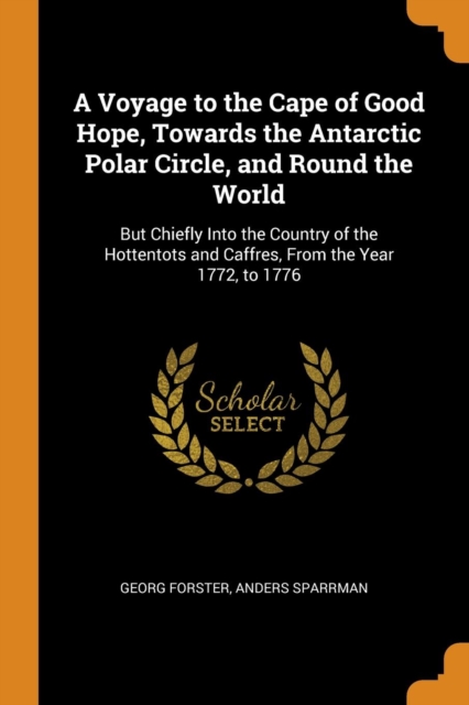 A Voyage to the Cape of Good Hope, Towards the Antarctic Polar Circle, and Round the World : But Chiefly Into the Country of the Hottentots and Caffres, from the Year 1772, to 1776, Paperback / softback Book