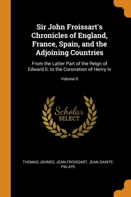 Sir John Froissart's Chronicles of England, France, Spain, and the Adjoining Countries: From the Latter Part of the Reign of Edward Ii. to the Coronat, Paperback Book