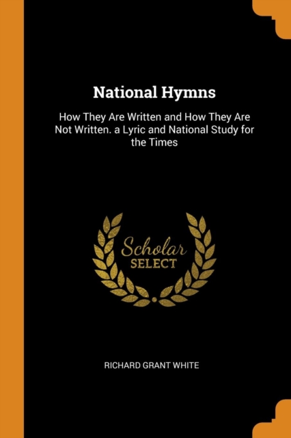 National Hymns : How They Are Written and How They Are Not Written. a Lyric and National Study for the Times, Paperback / softback Book