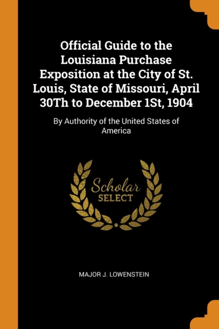 Official Guide to the Louisiana Purchase Exposition at the City of St. Louis, State of Missouri, April 30th to December 1st, 1904 : By Authority of the United States of America, Paperback / softback Book