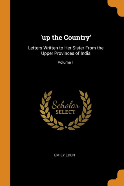 'up the Country' : Letters Written to Her Sister from the Upper Provinces of India; Volume 1, Paperback / softback Book