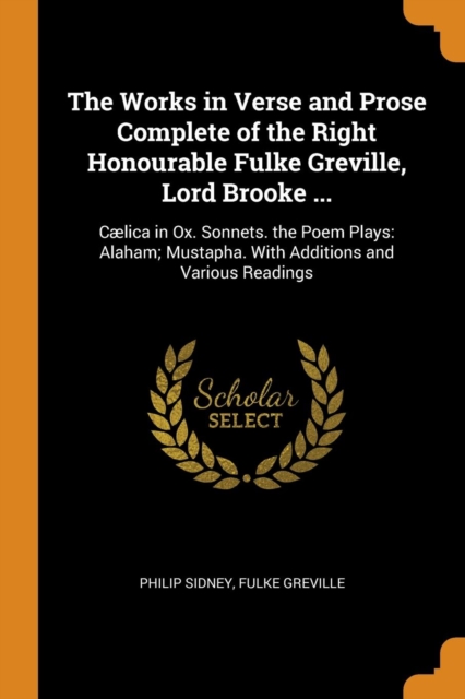 The Works in Verse and Prose Complete of the Right Honourable Fulke Greville, Lord Brooke ... : C lica in Ox. Sonnets. the Poem Plays: Alaham; Mustapha. with Additions and Various Readings, Paperback / softback Book