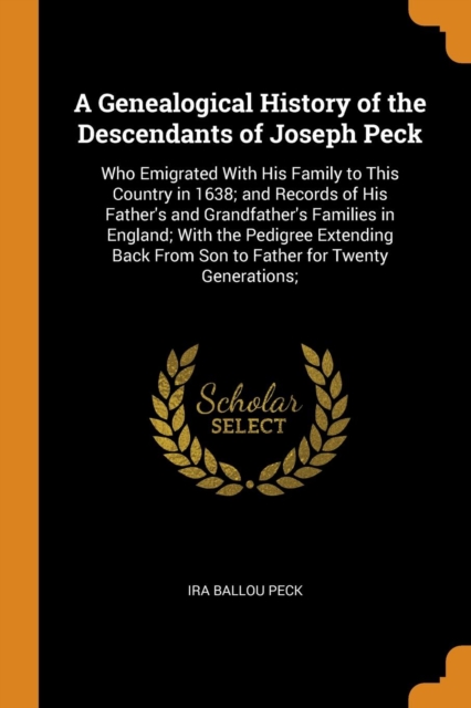 A Genealogical History of the Descendants of Joseph Peck : Who Emigrated with His Family to This Country in 1638; And Records of His Father's and Grandfather's Families in England; With the Pedigree E, Paperback / softback Book