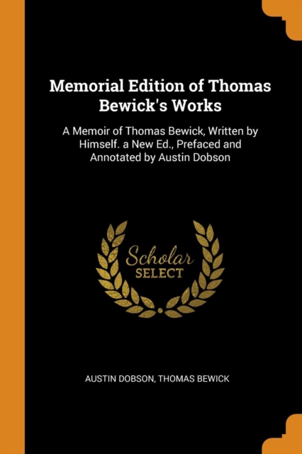 Memorial Edition of Thomas Bewick's Works : A Memoir of Thomas Bewick, Written by Himself. a New Ed., Prefaced and Annotated by Austin Dobson, Paperback / softback Book