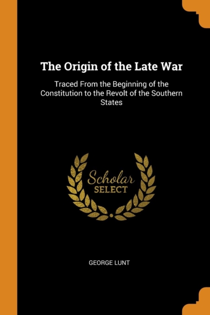 The Origin of the Late War : Traced from the Beginning of the Constitution to the Revolt of the Southern States, Paperback / softback Book