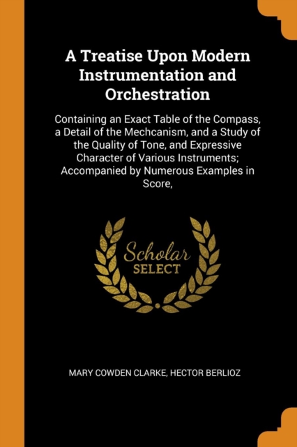 A Treatise Upon Modern Instrumentation and Orchestration : Containing an Exact Table of the Compass, a Detail of the Mechcanism, and a Study of the Quality of Tone, and Expressive Character of Various, Paperback / softback Book