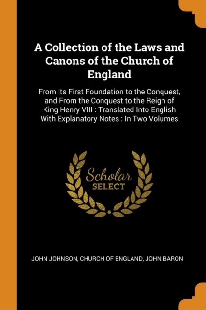 A Collection of the Laws and Canons of the Church of England : From Its First Foundation to the Conquest, and from the Conquest to the Reign of King Henry VIII: Translated Into English with Explanator, Paperback / softback Book
