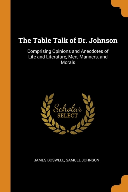 The Table Talk of Dr. Johnson : Comprising Opinions and Anecdotes of Life and Literature, Men, Manners, and Morals, Paperback / softback Book