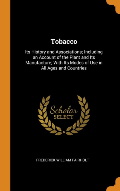 Tobacco : Its History and Associations; Including an Account of the Plant and Its Manufacture; With Its Modes of Use in All Ages and Countries, Hardback Book