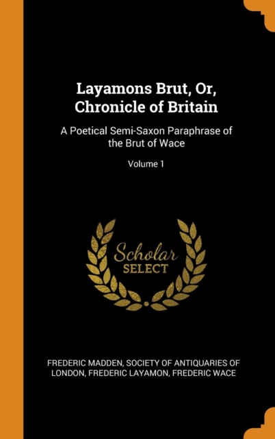 Layamons Brut, Or, Chronicle of Britain : A Poetical Semi-Saxon Paraphrase of the Brut of Wace; Volume 1, Hardback Book