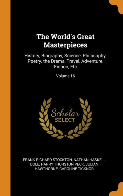 The World's Great Masterpieces : History, Biography, Science, Philosophy, Poetry, the Drama, Travel, Adventure, Fiction, Etc; Volume 16, Hardback Book