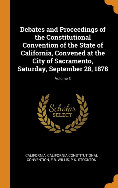 Debates and Proceedings of the Constitutional Convention of the State of California, Convened at the City of Sacramento, Saturday, September 28, 1878; Volume 3, Hardback Book