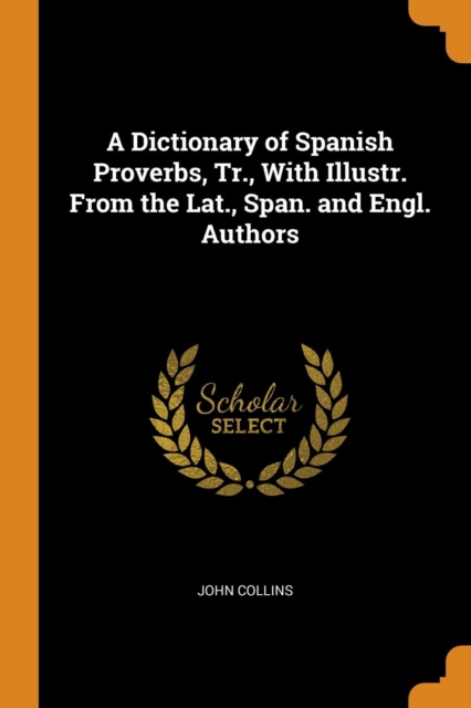 A Dictionary of Spanish Proverbs, Tr., With Illustr. From the Lat., Span. and Engl. Authors, Paperback Book