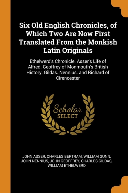 Six Old English Chronicles, of Which Two Are Now First Translated from the Monkish Latin Originals : Ethelwerd's Chronicle. Asser's Life of Alfred. Geoffrey of Monmouth's British History. Gildas. Nenn, Paperback / softback Book