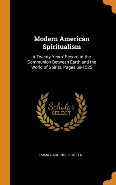Modern American Spiritualism : A Twenty Years' Record of the Communion Between Earth and the World of Spirits, Pages 69-1525, Hardback Book