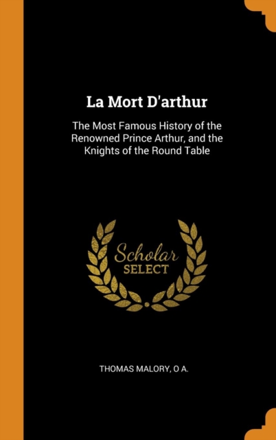 La Mort D'arthur : The Most Famous History of the Renowned Prince Arthur, and the Knights of the Round Table, Hardback Book