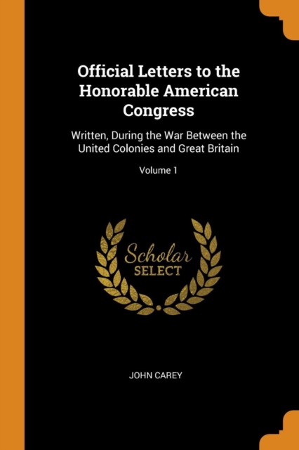 Official Letters to the Honorable American Congress : Written, During the War Between the United Colonies and Great Britain; Volume 1, Paperback / softback Book