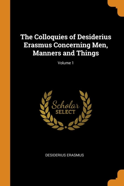 The Colloquies of Desiderius Erasmus Concerning Men, Manners and Things; Volume 1, Paperback / softback Book