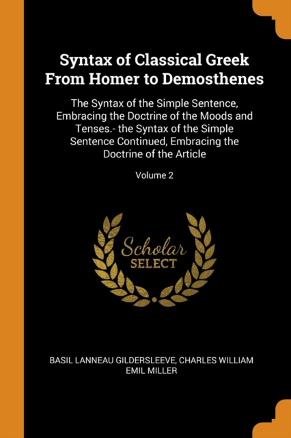 Syntax of Classical Greek from Homer to Demosthenes : The Syntax of the Simple Sentence, Embracing the Doctrine of the Moods and Tenses.- The Syntax of the Simple Sentence Continued, Embracing the Doc, Paperback / softback Book