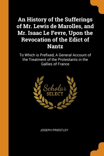 An History of the Sufferings of Mr. Lewis de Marolles, and Mr. Isaac Le Fevre, Upon the Revocation of the Edict of Nantz : To Which Is Prefixed, a General Account of the Treatment of the Protestants i, Paperback / softback Book