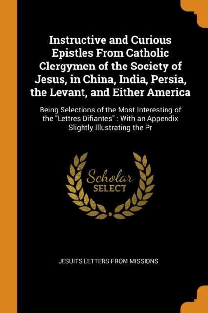 Instructive and Curious Epistles from Catholic Clergymen of the Society of Jesus, in China, India, Persia, the Levant, and Either America : Being Selections of the Most Interesting of the Lettres Difi, Paperback / softback Book