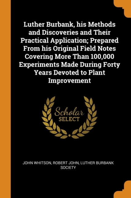 Luther Burbank, His Methods and Discoveries and Their Practical Application; Prepared from His Original Field Notes Covering More Than 100,000 Experiments Made During Forty Years Devoted to Plant Impr, Paperback / softback Book