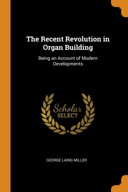 The Recent Revolution in Organ Building : Being an Account of Modern Developments, Paperback / softback Book