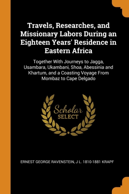 Travels, Researches, and Missionary Labors During an Eighteen Years' Residence in Eastern Africa : Together with Journeys to Jagga, Usambara, Ukambani, Shoa, Abessinia and Khartum, and a Coasting Voya, Paperback / softback Book