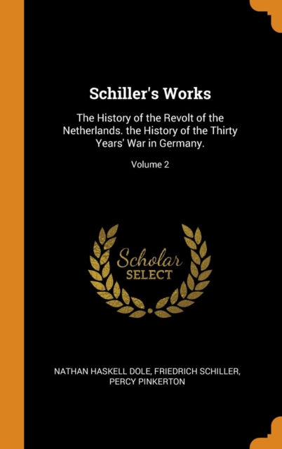 Schiller's Works : The History of the Revolt of the Netherlands. the History of the Thirty Years' War in Germany.; Volume 2, Hardback Book