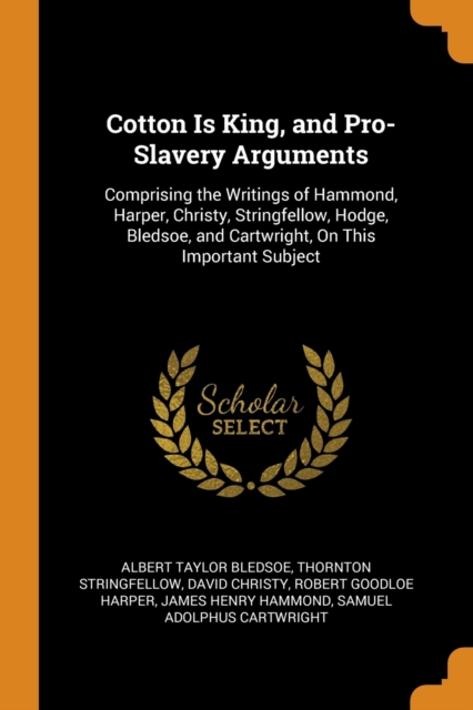 Cotton Is King, and Pro-Slavery Arguments : Comprising the Writings of Hammond, Harper, Christy, Stringfellow, Hodge, Bledsoe, and Cartwright, on This Important Subject, Paperback / softback Book