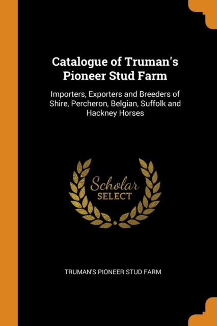 Catalogue of Truman's Pioneer Stud Farm : Importers, Exporters and Breeders of Shire, Percheron, Belgian, Suffolk and Hackney Horses, Paperback / softback Book