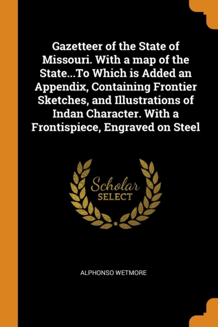 Gazetteer of the State of Missouri. with a Map of the State...to Which Is Added an Appendix, Containing Frontier Sketches, and Illustrations of Indan Character. with a Frontispiece, Engraved on Steel, Paperback / softback Book