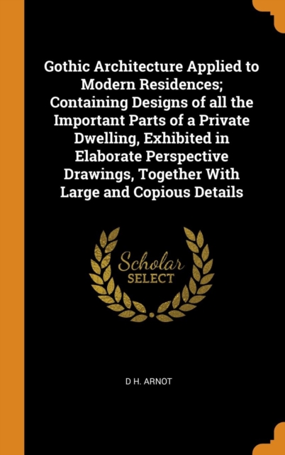 Gothic Architecture Applied to Modern Residences; Containing Designs of All the Important Parts of a Private Dwelling, Exhibited in Elaborate Perspective Drawings, Together with Large and Copious Deta, Hardback Book