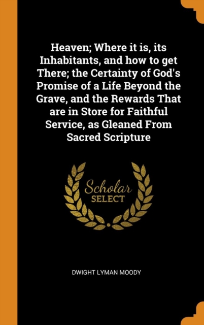 Heaven; Where it is, its Inhabitants, and how to get There; the Certainty of God's Promise of a Life Beyond the Grave, and the Rewards That are in Store for Faithful Service, as Gleaned From Sacred Sc, Hardback Book