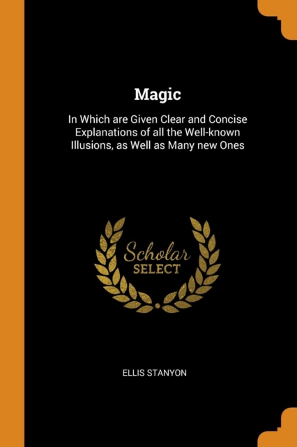 Magic : In Which Are Given Clear and Concise Explanations of All the Well-Known Illusions, as Well as Many New Ones, Paperback / softback Book