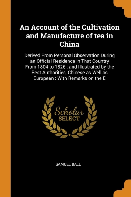 An Account of the Cultivation and Manufacture of Tea in China : Derived from Personal Observation During an Official Residence in That Country from 1804 to 1826: And Illustrated by the Best Authoritie, Paperback / softback Book