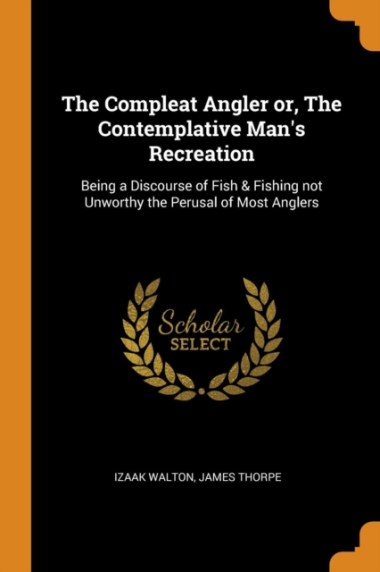 The Compleat Angler or, The Contemplative Man's Recreation : Being a Discourse of Fish & Fishing not Unworthy the Perusal of Most Anglers, Paperback / softback Book