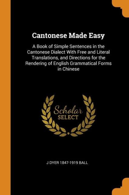 Cantonese Made Easy : A Book of Simple Sentences in the Cantonese Dialect with Free and Literal Translations, and Directions for the Rendering of English Grammatical Forms in Chinese, Paperback / softback Book