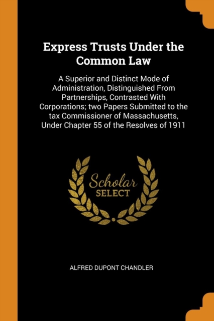 Express Trusts Under the Common Law : A Superior and Distinct Mode of Administration, Distinguished From Partnerships, Contrasted With Corporations; two Papers Submitted to the tax Commissioner of Mas, Paperback Book